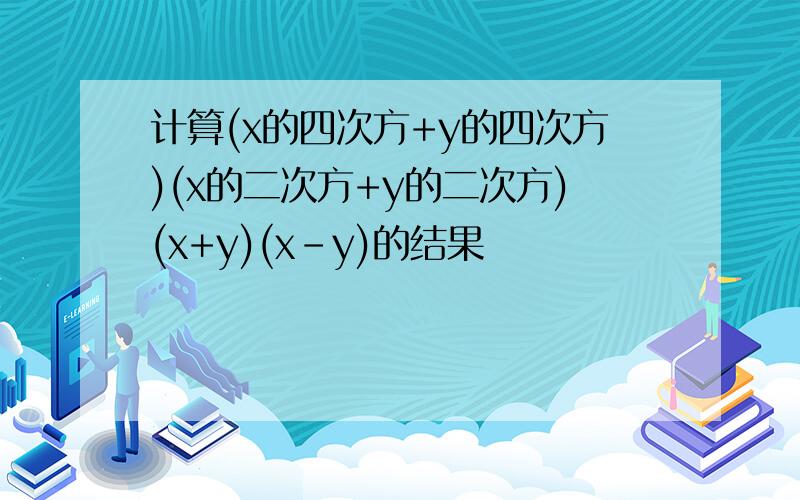 计算(x的四次方+y的四次方)(x的二次方+y的二次方)(x+y)(x-y)的结果