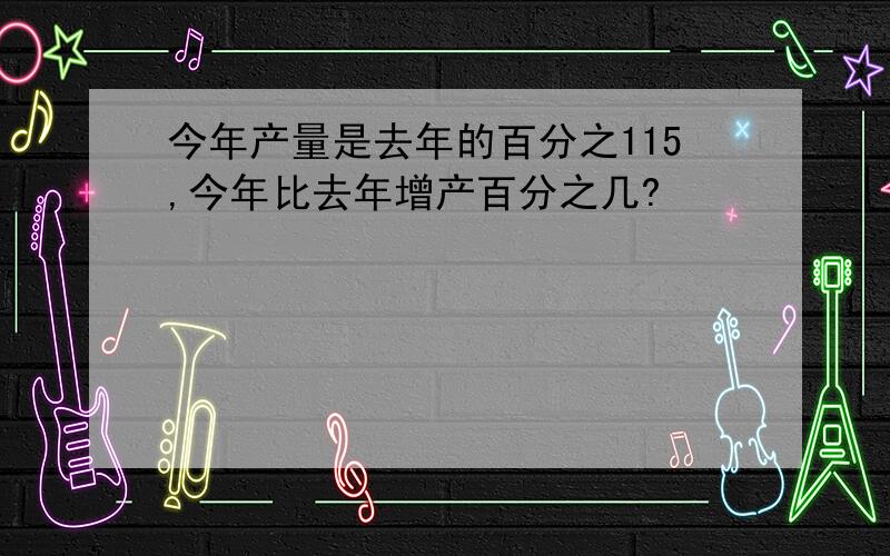 今年产量是去年的百分之115,今年比去年增产百分之几?