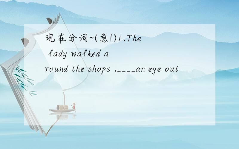 现在分词~(急!)1.The lady walked around the shops ,____an eye out