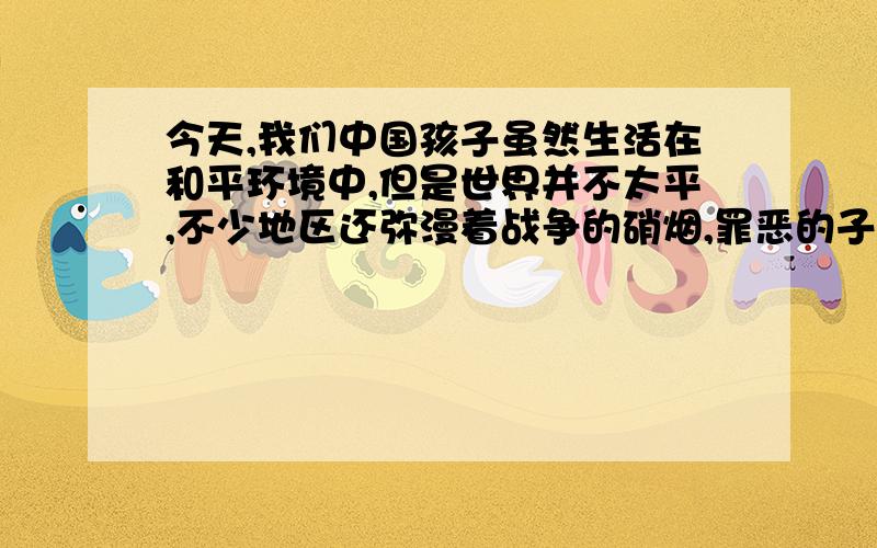 今天,我们中国孩子虽然生活在和平环境中,但是世界并不太平,不少地区还弥漫着战争的硝烟,罪恶的子弹还威胁着叫内的“和平之花