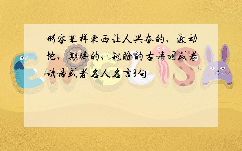 形容某样东西让人兴奋的、激动地、期待的、翘盼的古诗词或者谚语或者名人名言3句