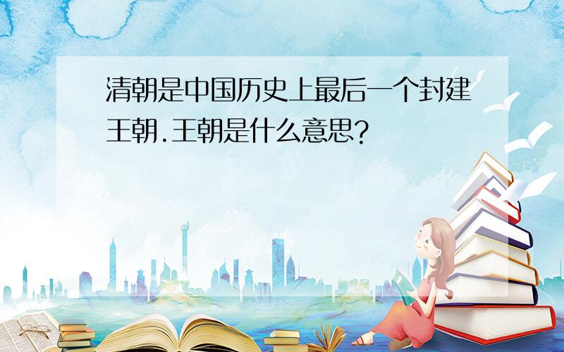 清朝是中国历史上最后一个封建王朝.王朝是什么意思?