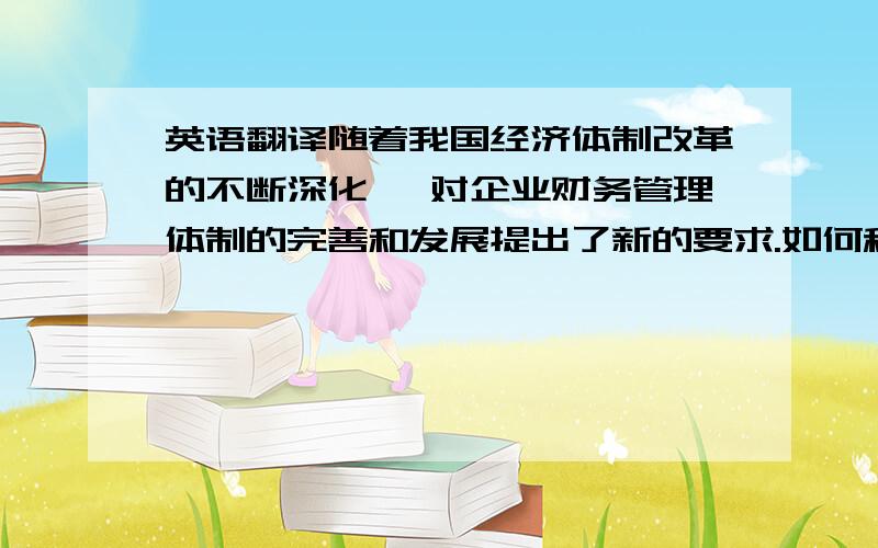 英语翻译随着我国经济体制改革的不断深化 ,对企业财务管理体制的完善和发展提出了新的要求.如何科学地设置财务管理最优目标