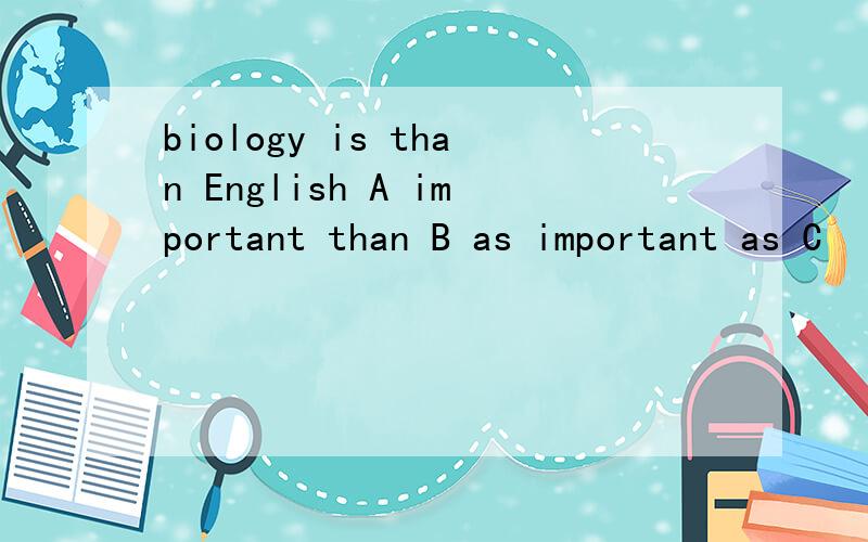 biology is than English A important than B as important as C