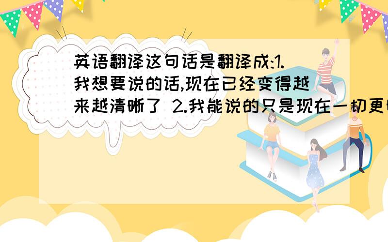 英语翻译这句话是翻译成:1.我想要说的话,现在已经变得越来越清晰了 2.我能说的只是现在一切更明了了 2种哪一种符合语法