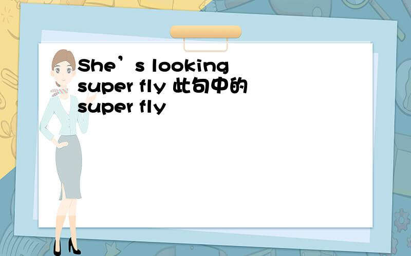 She’s looking super fly 此句中的super fly