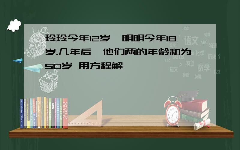 玲玲今年12岁,明明今年18岁.几年后,他们两的年龄和为50岁 用方程解