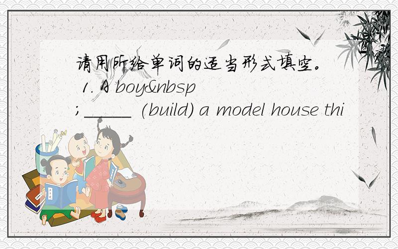 请用所给单词的适当形式填空。 1. A boy _____ (build) a model house thi