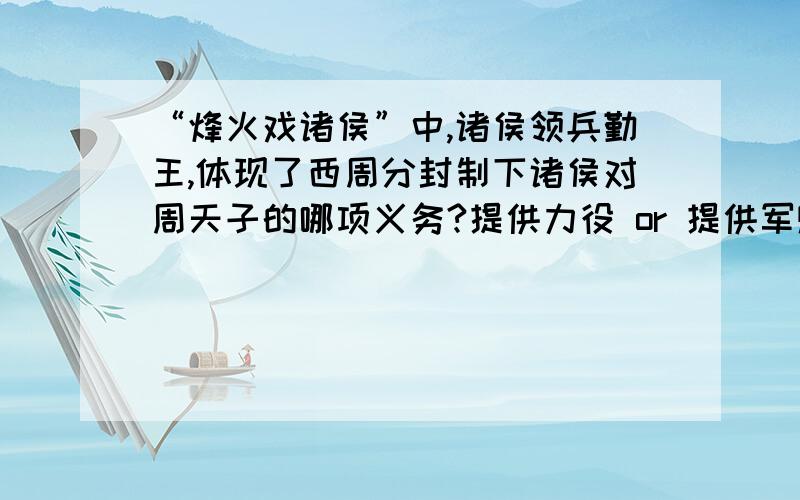 “烽火戏诸侯”中,诸侯领兵勤王,体现了西周分封制下诸侯对周天子的哪项义务?提供力役 or 提供军赋