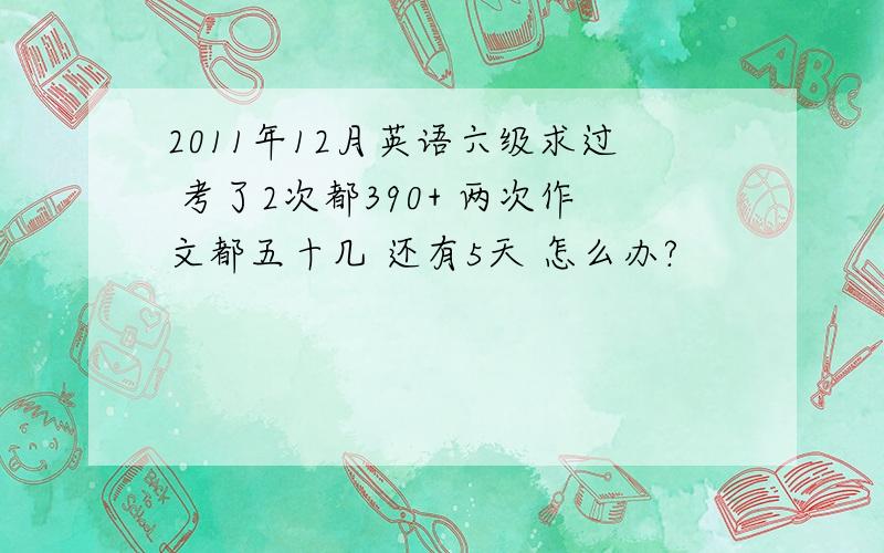 2011年12月英语六级求过 考了2次都390+ 两次作文都五十几 还有5天 怎么办?