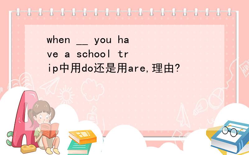 when __ you have a school trip中用do还是用are,理由?