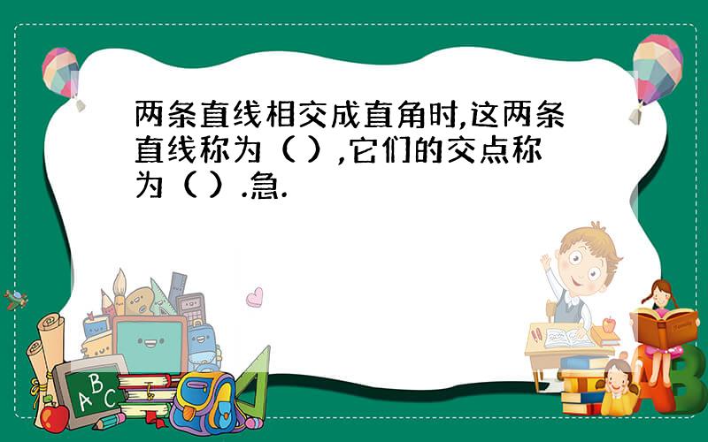 两条直线相交成直角时,这两条直线称为（ ）,它们的交点称为（ ）.急.