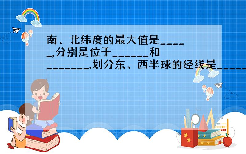 南、北纬度的最大值是_____,分别是位于______和_______.划分东、西半球的经线是______和______