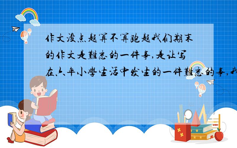 作文没点题算不算跑题我们期末的作文是难忘的一件事,是让写在六年小学生活中发生的一件难忘的事,我写的是老师批评我的事,但没