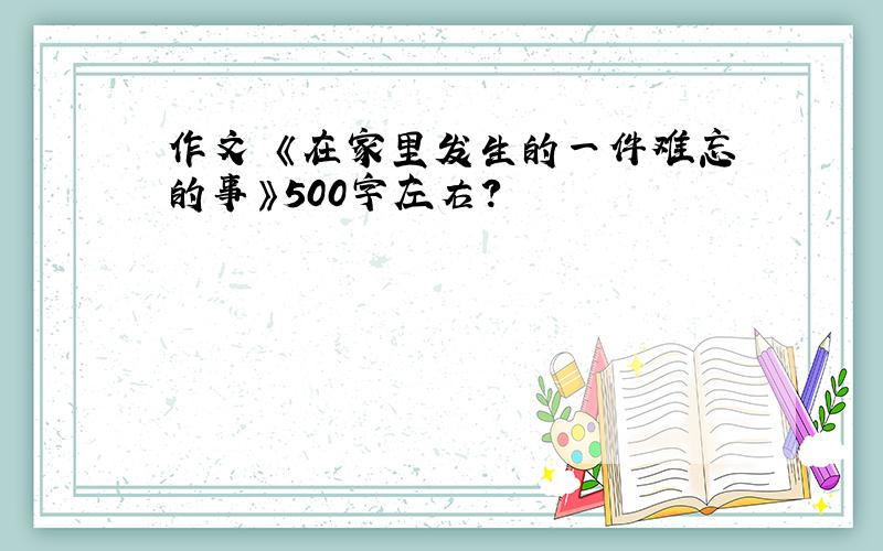 作文 《在家里发生的一件难忘的事》500字左右?