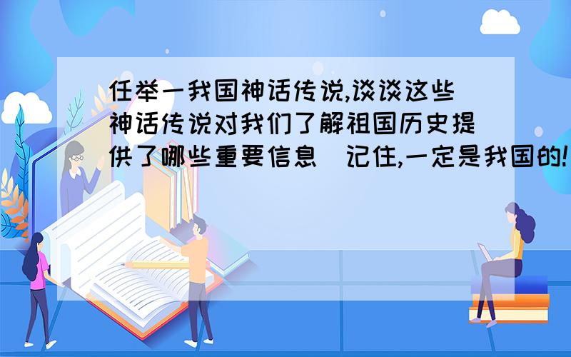 任举一我国神话传说,谈谈这些神话传说对我们了解祖国历史提供了哪些重要信息（记住,一定是我国的!