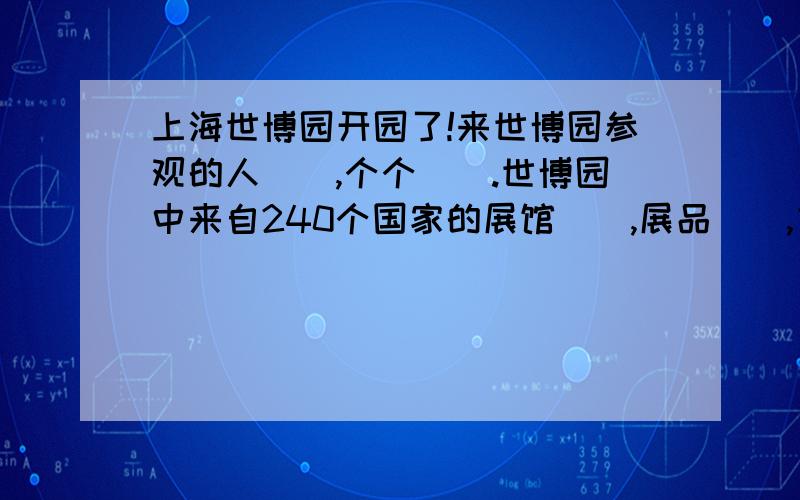 上海世博园开园了!来世博园参观的人（）,个个（）.世博园中来自240个国家的展馆（）,展品（）,文化活