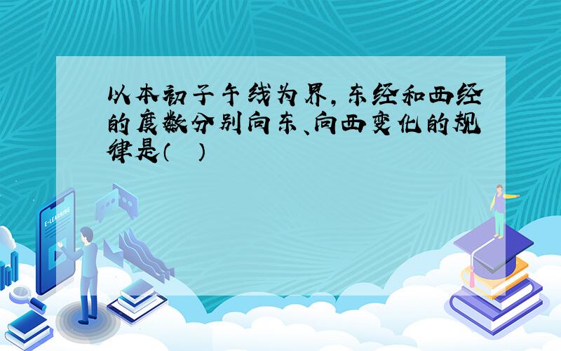 以本初子午线为界，东经和西经的度数分别向东、向西变化的规律是（　　）