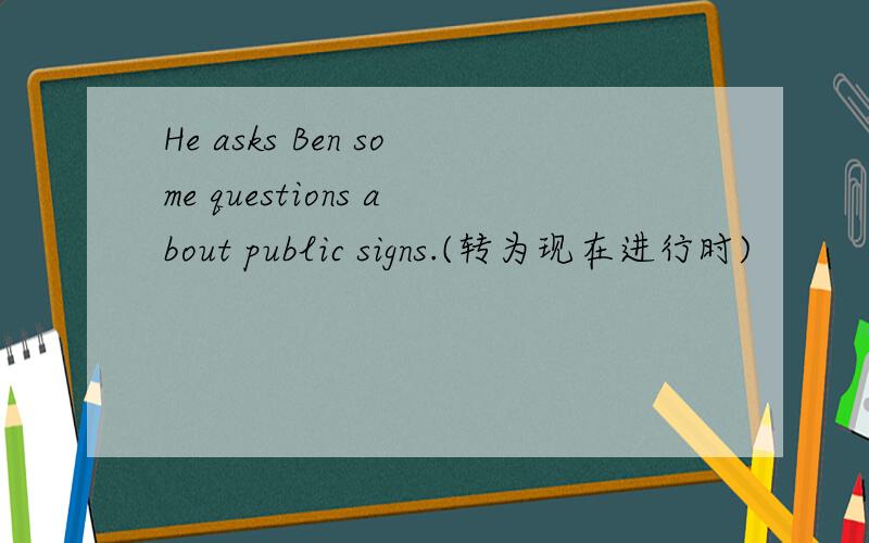 He asks Ben some questions about public signs.(转为现在进行时)