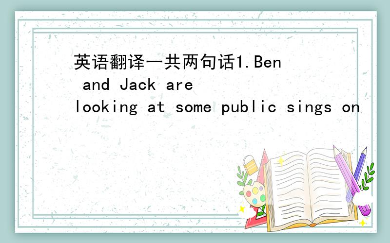 英语翻译一共两句话1.Ben and Jack are looking at some public sings on