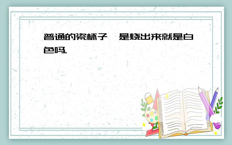 普通的瓷杯子,是烧出来就是白色吗.