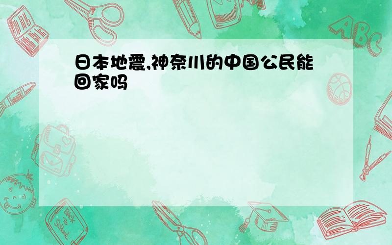 日本地震,神奈川的中国公民能回家吗