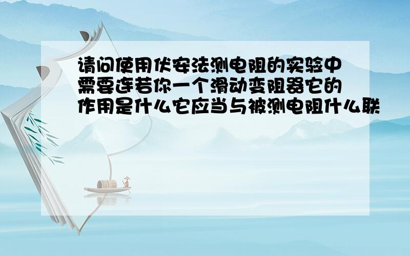 请问使用伏安法测电阻的实验中需要连若你一个滑动变阻器它的作用是什么它应当与被测电阻什么联