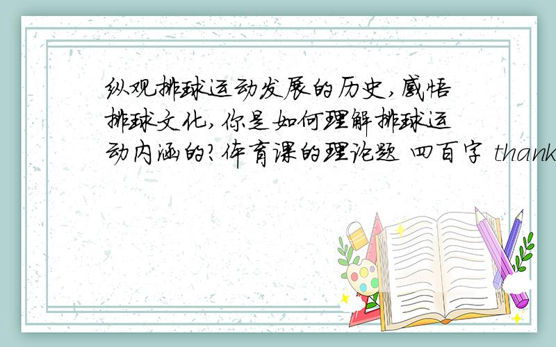 纵观排球运动发展的历史,感悟排球文化,你是如何理解排球运动内涵的?体育课的理论题 四百字 thank you!