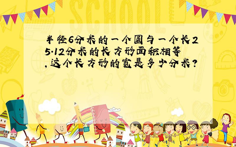 半径6分米的一个圆与一个长25.12分米的长方形面积相等,这个长方形的宽是多少分米?