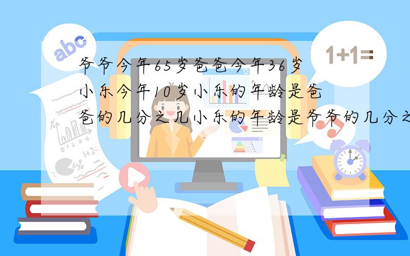 爷爷今年65岁爸爸今年36岁小乐今年10岁小乐的年龄是爸爸的几分之几小乐的年龄是爷爷的几分之几用最简分数表示