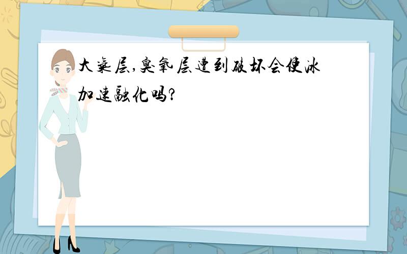 大气层,臭氧层遭到破坏会使冰加速融化吗?