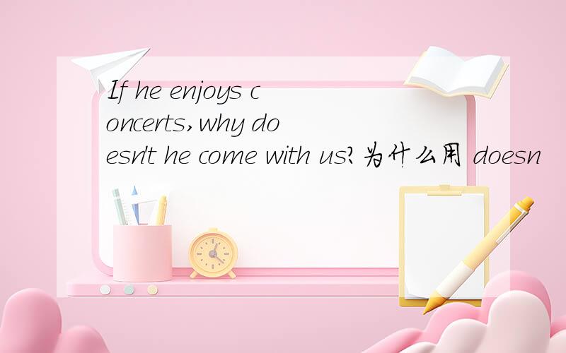 If he enjoys concerts,why doesn't he come with us?为什么用 doesn