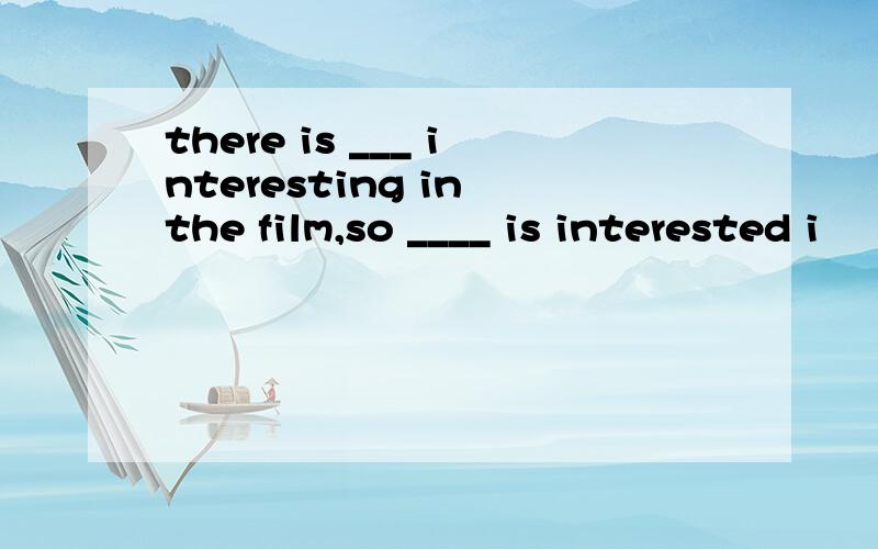 there is ___ interesting in the film,so ____ is interested i