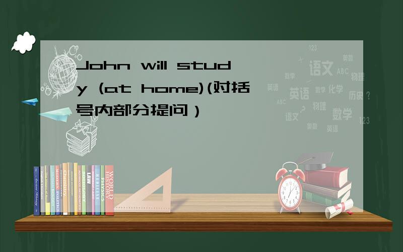 John will study (at home)(对括号内部分提问）