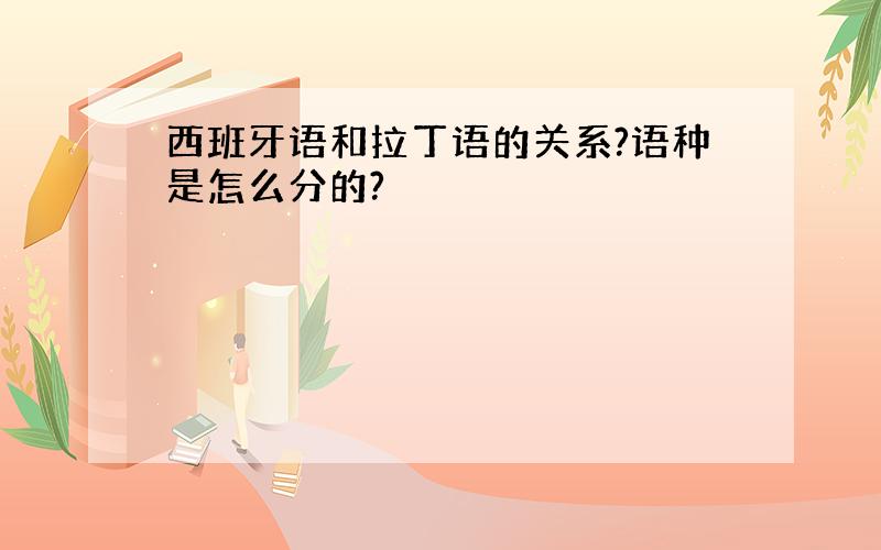 西班牙语和拉丁语的关系?语种是怎么分的?