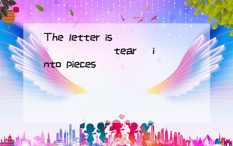 The letter is _____ （tear） into pieces