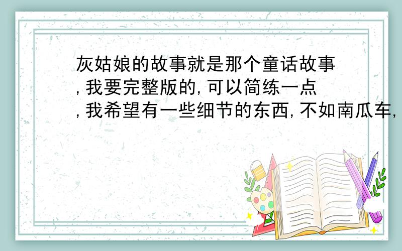 灰姑娘的故事就是那个童话故事,我要完整版的,可以简练一点,我希望有一些细节的东西,不如南瓜车,水晶鞋等等．．．谢谢!