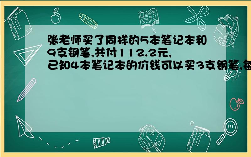 张老师买了同样的5本笔记本和9支钢笔,共付112.2元,已知4本笔记本的价钱可以买3支钢笔,每支钢笔和每本