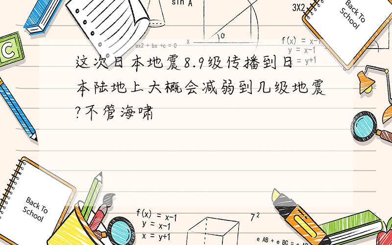 这次日本地震8.9级传播到日本陆地上大概会减弱到几级地震?不管海啸