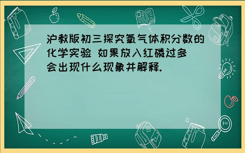 沪教版初三探究氧气体积分数的化学实验 如果放入红磷过多 会出现什么现象并解释.