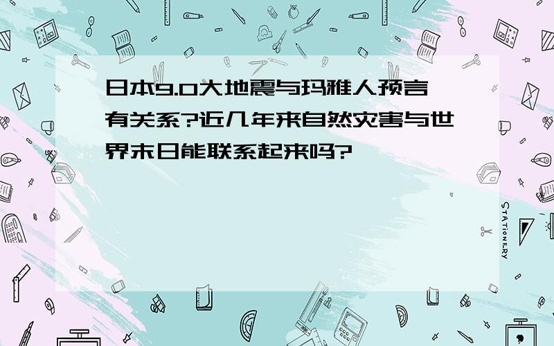 日本9.0大地震与玛雅人预言有关系?近几年来自然灾害与世界末日能联系起来吗?