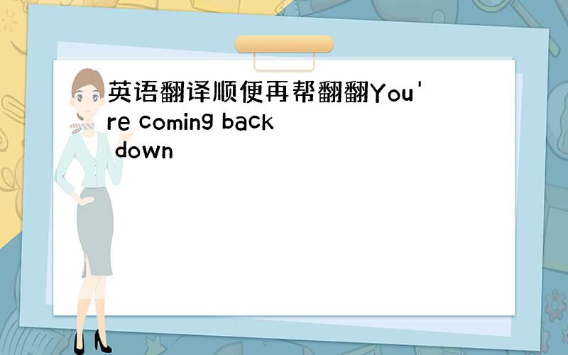 英语翻译顺便再帮翻翻You're coming back down