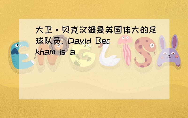 大卫·贝克汉姆是英国伟大的足球队员. David Beckham is a ______ ______ ______