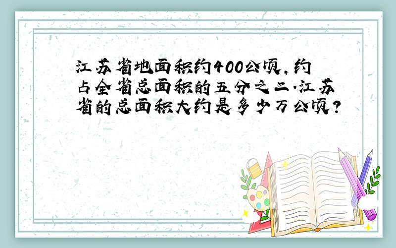 江苏省地面积约400公顷,约占全省总面积的五分之二.江苏省的总面积大约是多少万公顷?