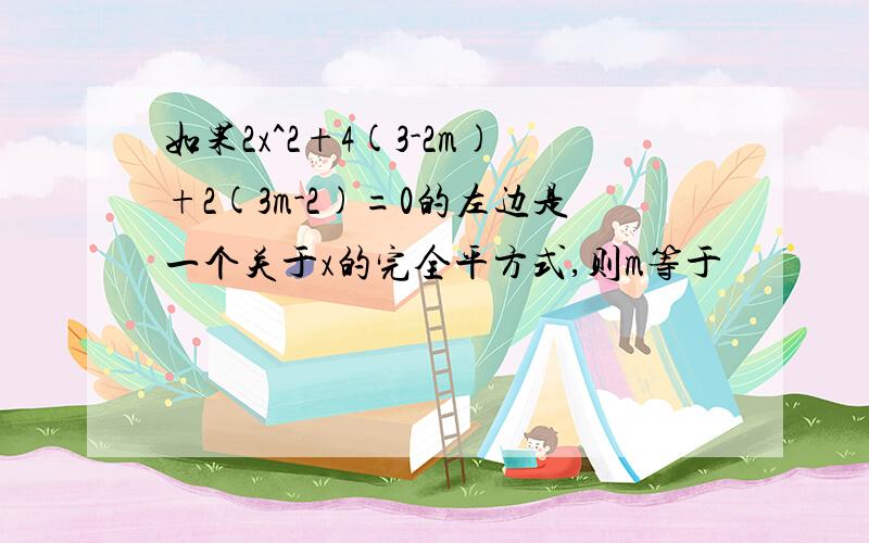 如果2x^2+4(3-2m)+2(3m-2)=0的左边是一个关于x的完全平方式,则m等于