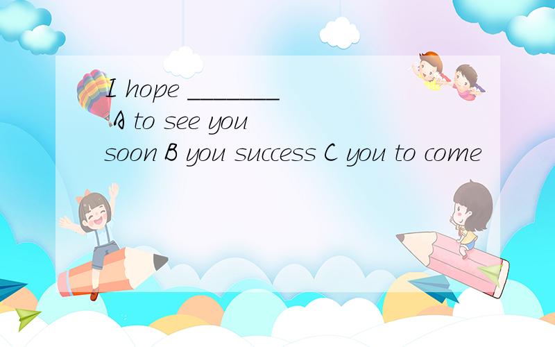 I hope _______ A to see you soon B you success C you to come