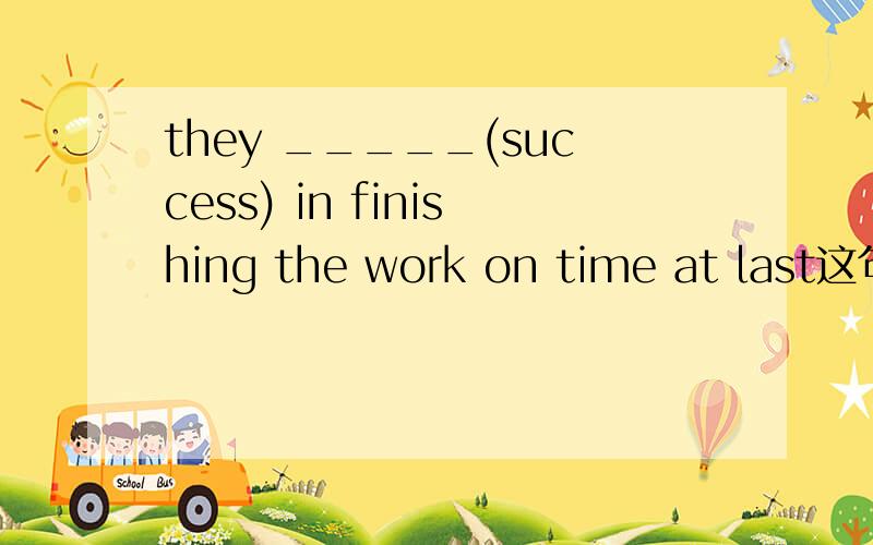 they _____(success) in finishing the work on time at last这句话