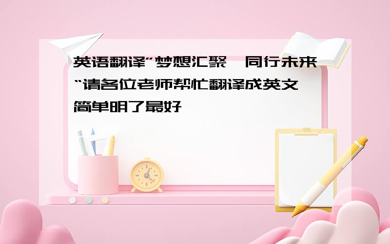 英语翻译”梦想汇聚,同行未来“请各位老师帮忙翻译成英文,简单明了最好,