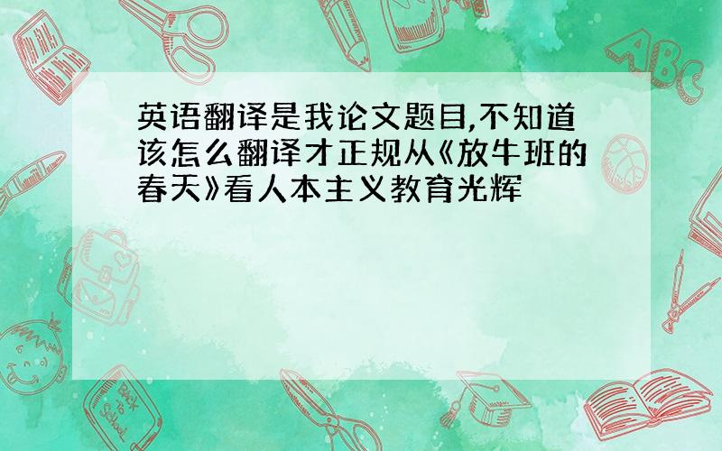 英语翻译是我论文题目,不知道该怎么翻译才正规从《放牛班的春天》看人本主义教育光辉