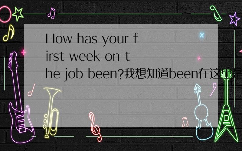 How has your first week on the job been?我想知道been在这里是什么意思?bee